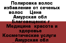 Полировка волос,избавление от сеченых волос. › Цена ­ 400 - Амурская обл., Благовещенск г. Медицина, красота и здоровье » Косметические услуги   . Амурская обл.,Благовещенск г.